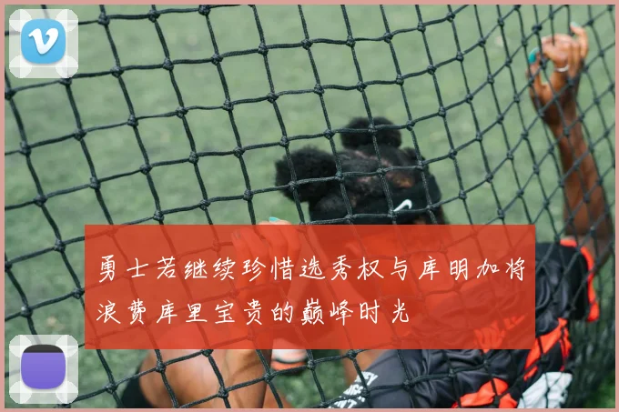 勇士若继续珍惜选秀权与库明加将浪费库里宝贵的巅峰时光