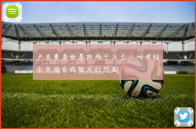 卢克曼身价暴跌两千万无人问津转会市场自我毁灭的悲剧