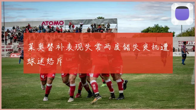 莱奥替补表现失常两度错失良机遭球迷怒斥