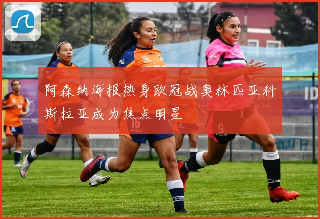 阿森纳海报热身欧冠战奥林匹亚科斯拉亚成为焦点明星