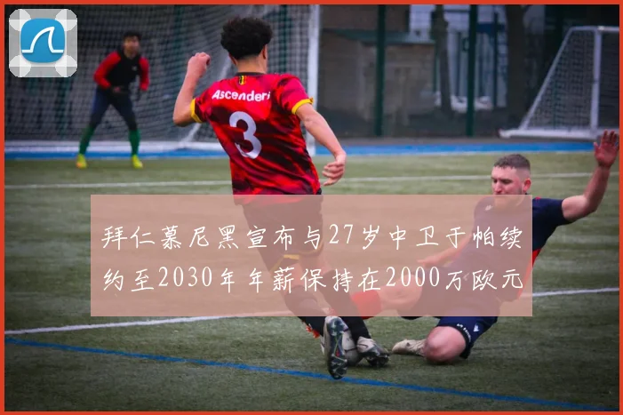 拜仁慕尼黑宣布与27岁中卫于帕续约至2030年年薪保持在2000万欧元不变
