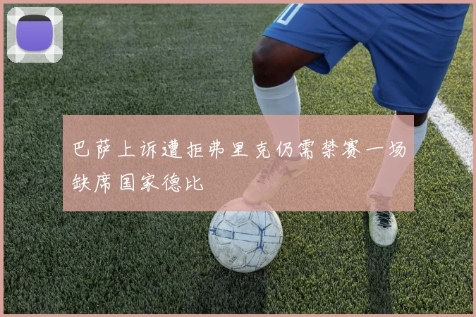 巴萨上诉遭拒弗里克仍需禁赛一场缺席国家德比