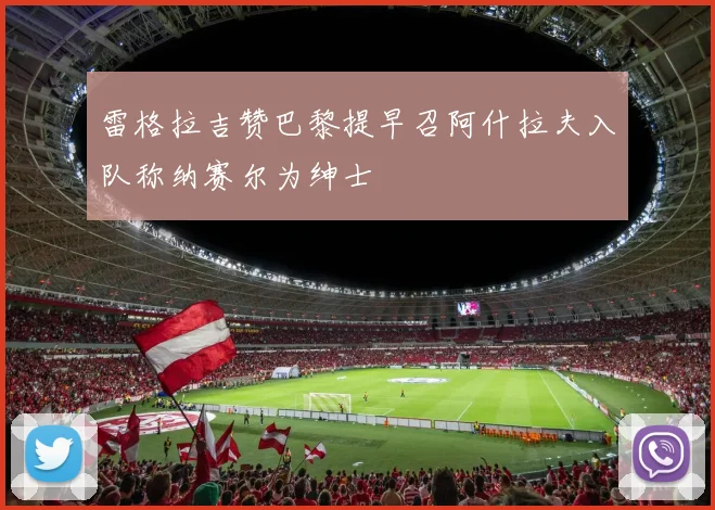 雷格拉吉赞巴黎提早召阿什拉夫入队称纳赛尔为绅士