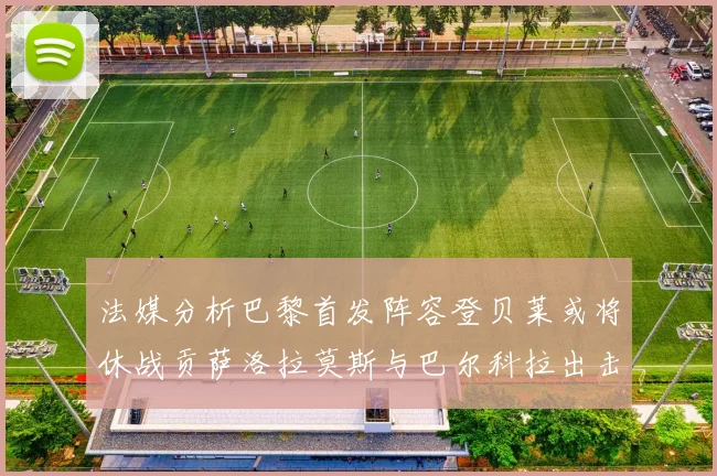法媒分析巴黎首发阵容登贝莱或将休战贡萨洛拉莫斯与巴尔科拉出击