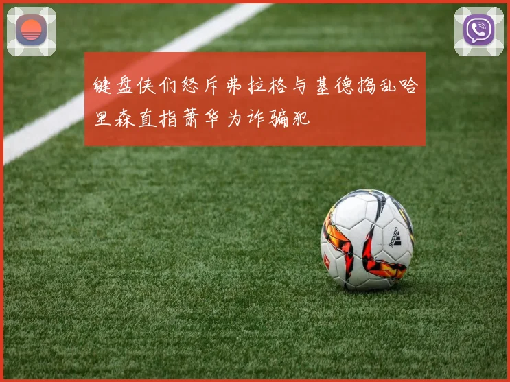 键盘侠们怒斥弗拉格与基德捣乱哈里森直指萧华为诈骗犯