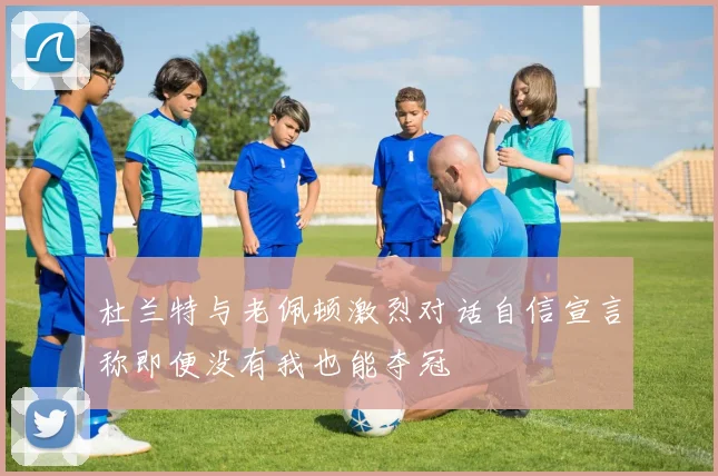 杜兰特与老佩顿激烈对话自信宣言称即便没有我也能夺冠