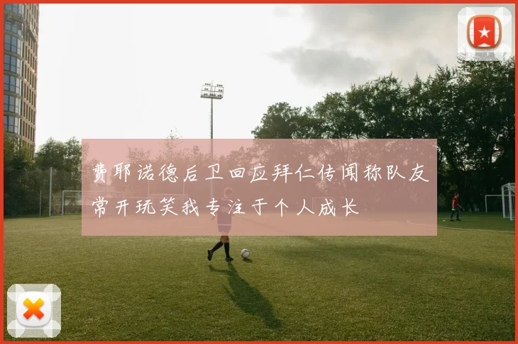 费耶诺德后卫回应拜仁传闻称队友常开玩笑我专注于个人成长