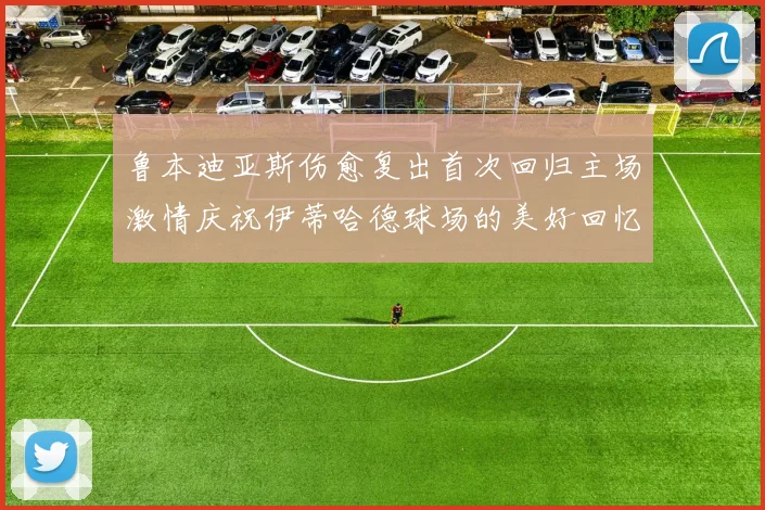 鲁本迪亚斯伤愈复出首次回归主场激情庆祝伊蒂哈德球场的美好回忆