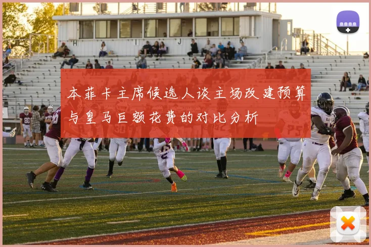 本菲卡主席候选人谈主场改建预算与皇马巨额花费的对比分析