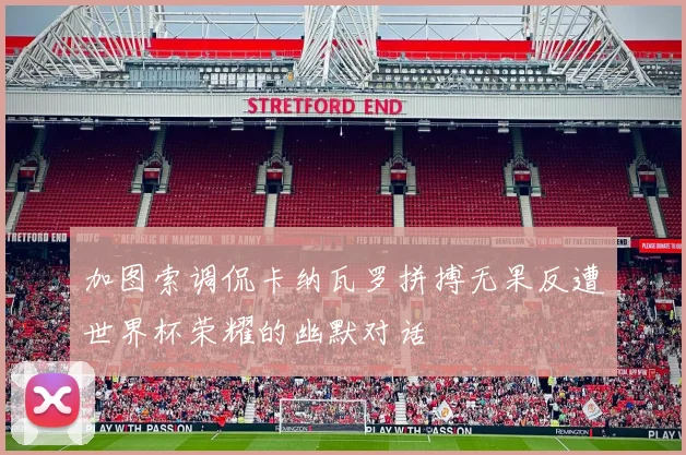 加图索调侃卡纳瓦罗拼搏无果反遭世界杯荣耀的幽默对话