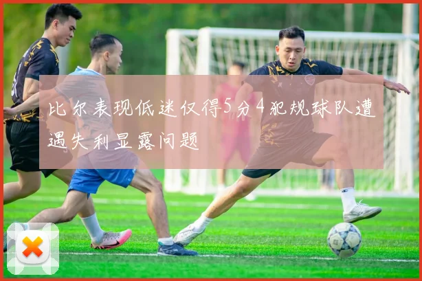 比尔表现低迷仅得5分4犯规球队遭遇失利显露问题
