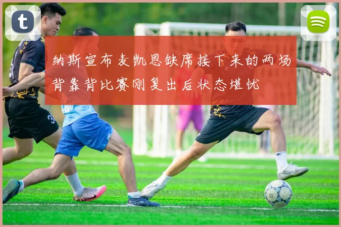 纳斯宣布麦凯恩缺席接下来的两场背靠背比赛刚复出后状态堪忧