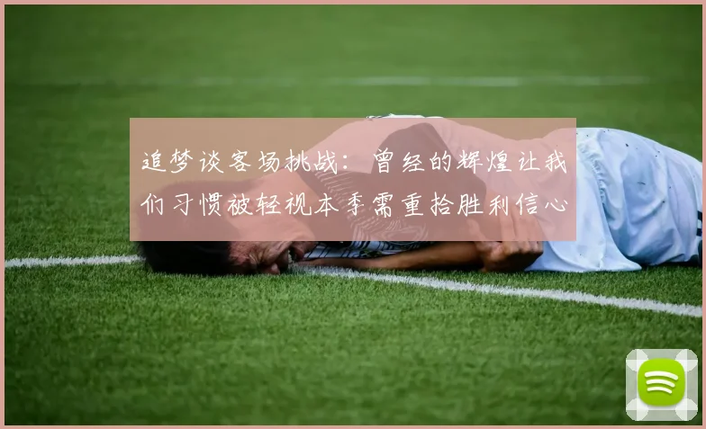 追梦谈客场挑战：曾经的辉煌让我们习惯被轻视本季需重拾胜利信心
