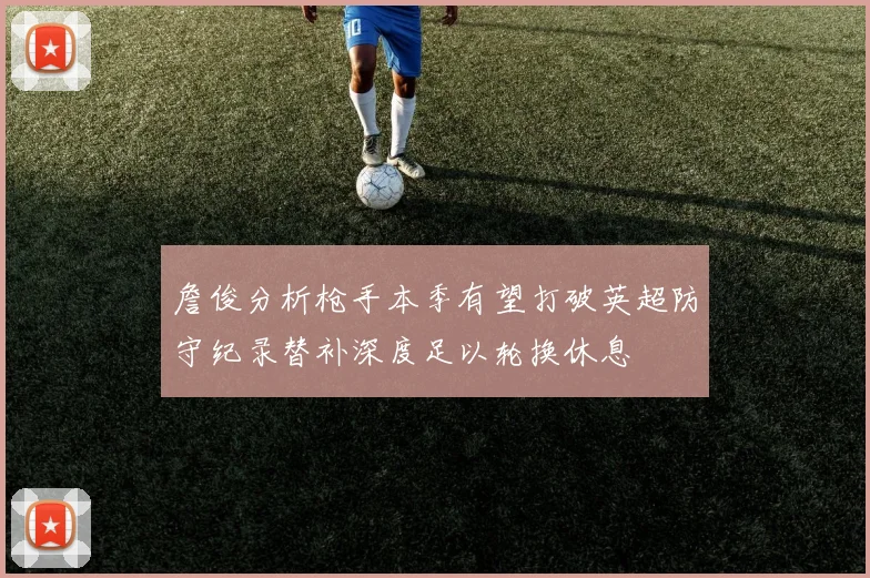 詹俊分析枪手本季有望打破英超防守纪录替补深度足以轮换休息