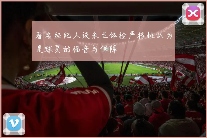 著名经纪人谈米兰体检严格性认为是球员的福音与保障
