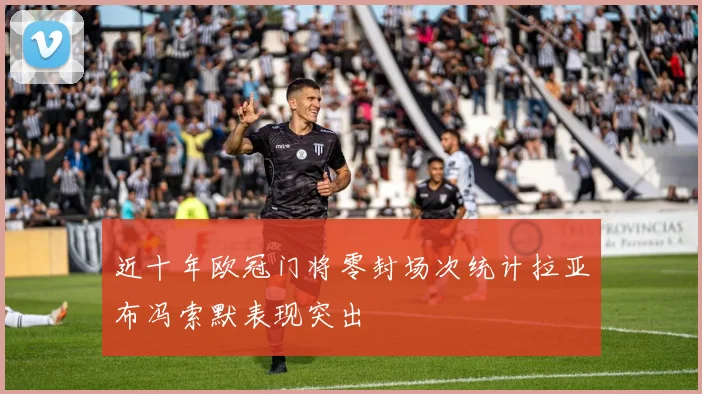 近十年欧冠门将零封场次统计拉亚布冯索默表现突出