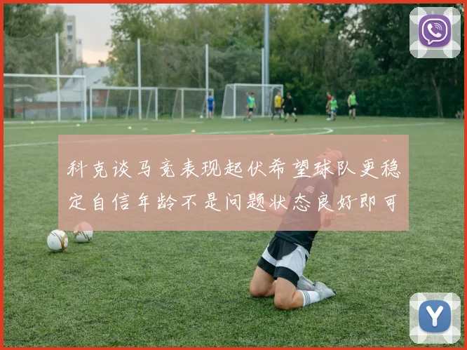 科克谈马竞表现起伏希望球队更稳定自信年龄不是问题状态良好即可出战