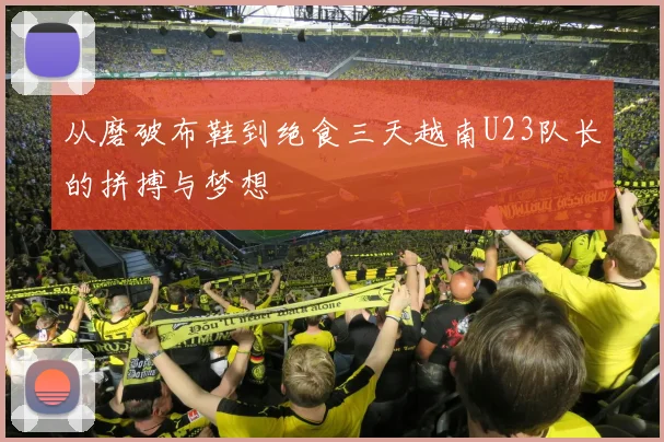 从磨破布鞋到绝食三天越南U23队长的拼搏与梦想