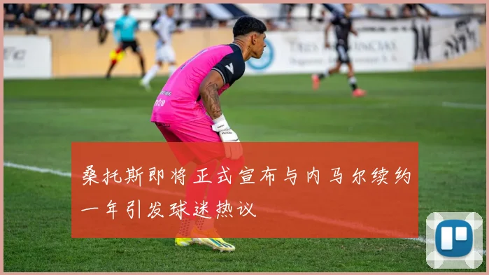 桑托斯即将正式宣布与内马尔续约一年引发球迷热议