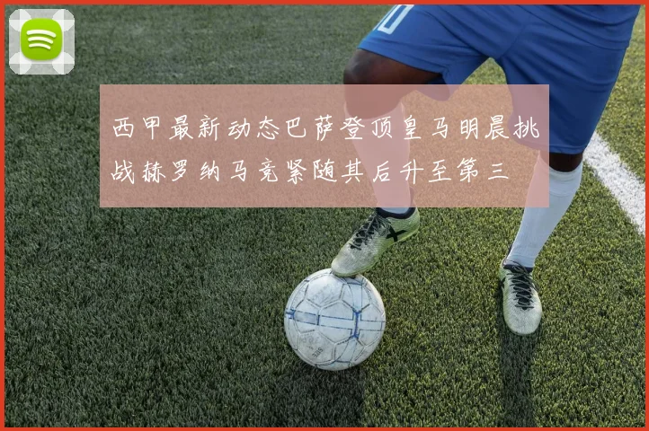 西甲最新动态巴萨登顶皇马明晨挑战赫罗纳马竞紧随其后升至第三